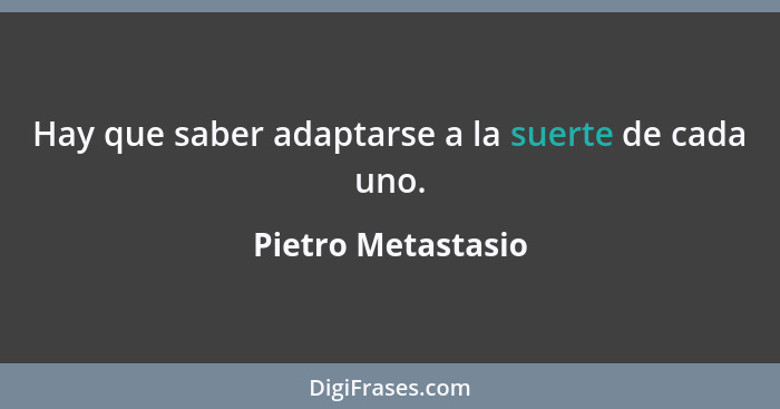 Hay que saber adaptarse a la suerte de cada uno.... - Pietro Metastasio