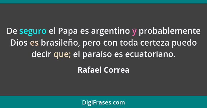 De seguro el Papa es argentino y probablemente Dios es brasileño, pero con toda certeza puedo decir que; el paraíso es ecuatoriano.... - Rafael Correa