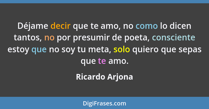 Déjame decir que te amo, no como lo dicen tantos, no por presumir de poeta, consciente estoy que no soy tu meta, solo quiero que sepa... - Ricardo Arjona