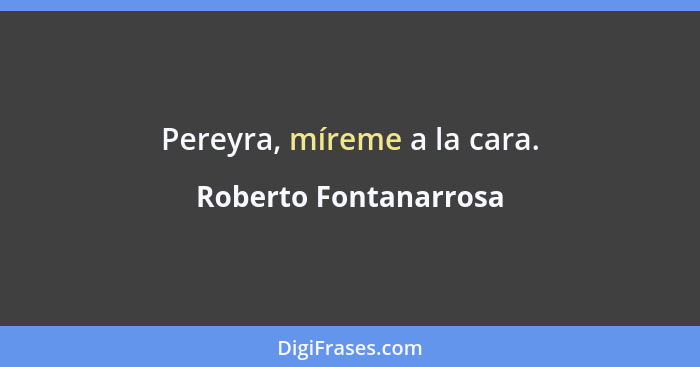Pereyra, míreme a la cara.... - Roberto Fontanarrosa