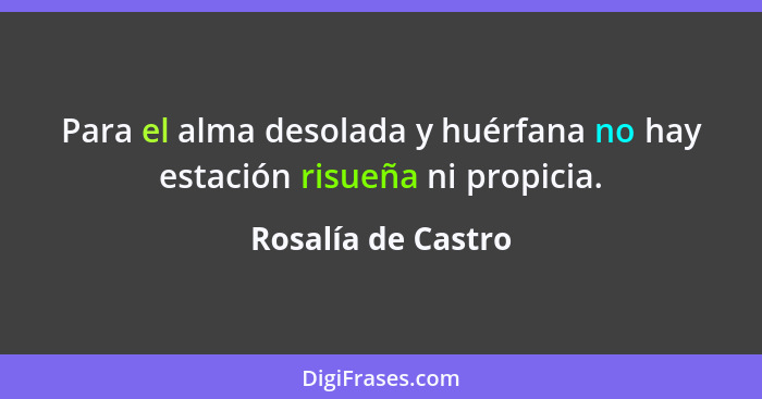 Para el alma desolada y huérfana no hay estación risueña ni propicia.... - Rosalía de Castro