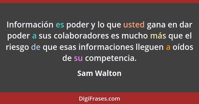 Información es poder y lo que usted gana en dar poder a sus colaboradores es mucho más que el riesgo de que esas informaciones lleguen a... - Sam Walton