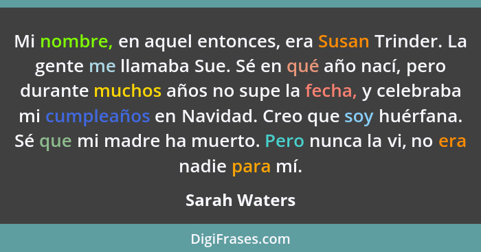 Mi nombre, en aquel entonces, era Susan Trinder. La gente me llamaba Sue. Sé en qué año nací, pero durante muchos años no supe la fecha... - Sarah Waters