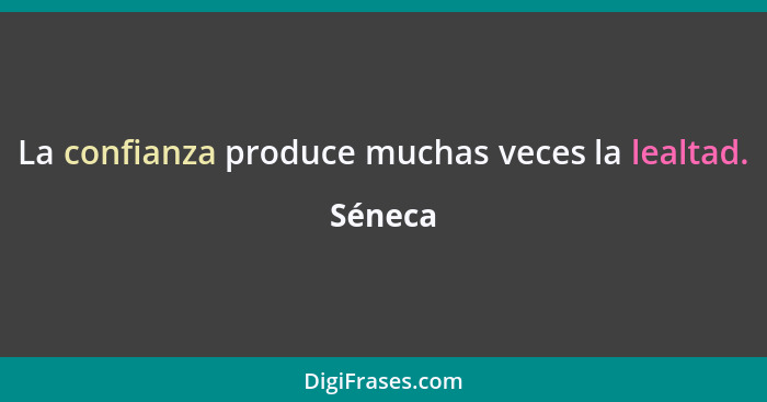 La confianza produce muchas veces la lealtad.... - Séneca