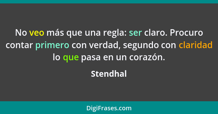 No veo más que una regla: ser claro. Procuro contar primero con verdad, segundo con claridad lo que pasa en un corazón.... - Stendhal