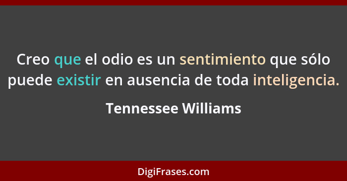 Creo que el odio es un sentimiento que sólo puede existir en ausencia de toda inteligencia.... - Tennessee Williams