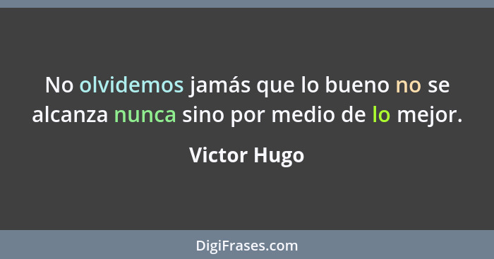 No olvidemos jamás que lo bueno no se alcanza nunca sino por medio de lo mejor.... - Victor Hugo