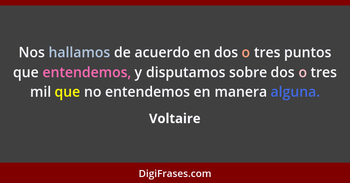 Nos hallamos de acuerdo en dos o tres puntos que entendemos, y disputamos sobre dos o tres mil que no entendemos en manera alguna.... - Voltaire