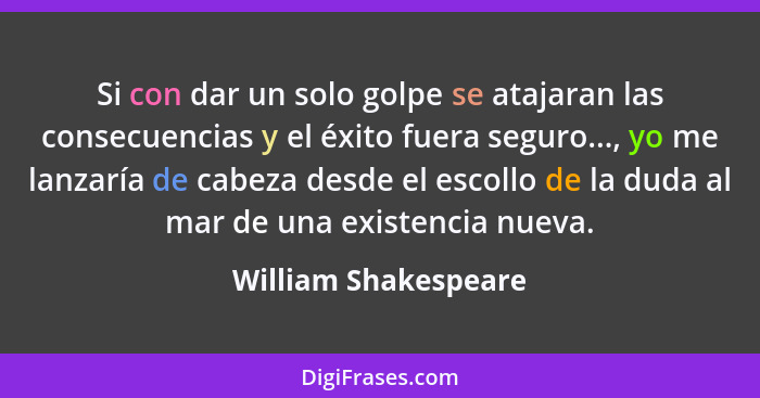 Si con dar un solo golpe se atajaran las consecuencias y el éxito fuera seguro..., yo me lanzaría de cabeza desde el escollo de... - William Shakespeare