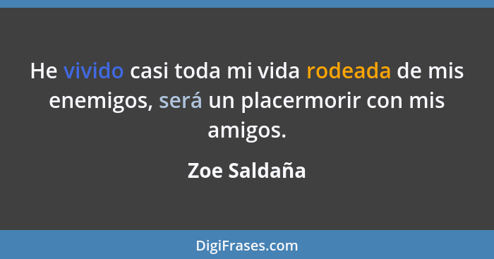 He vivido casi toda mi vida rodeada de mis enemigos, será un placermorir con mis amigos.... - Zoe Saldaña