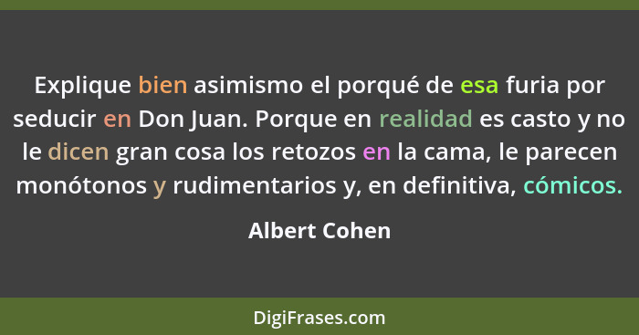 Explique bien asimismo el porqué de esa furia por seducir en Don Juan. Porque en realidad es casto y no le dicen gran cosa los retozos... - Albert Cohen