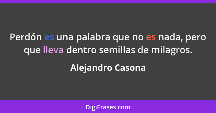 Perdón es una palabra que no es nada, pero que lleva dentro semillas de milagros.... - Alejandro Casona