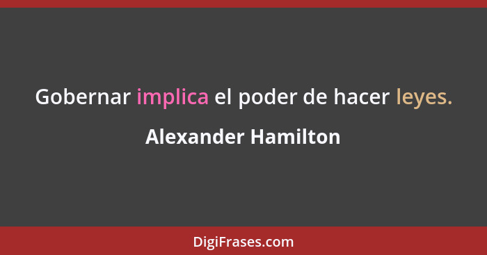 Gobernar implica el poder de hacer leyes.... - Alexander Hamilton