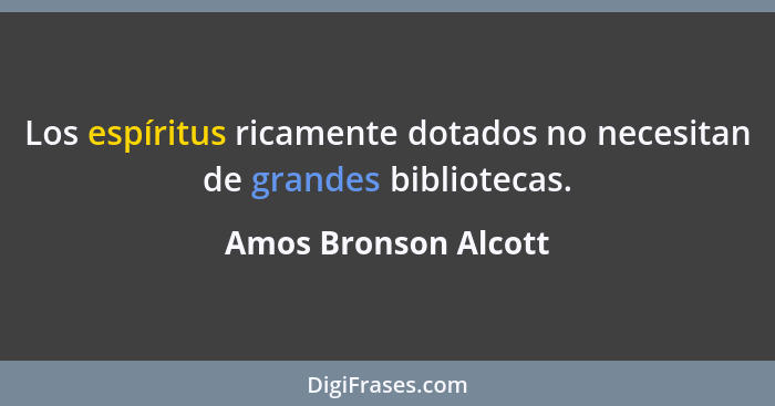 Los espíritus ricamente dotados no necesitan de grandes bibliotecas.... - Amos Bronson Alcott