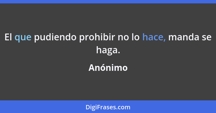 El que pudiendo prohibir no lo hace, manda se haga.... - Anónimo