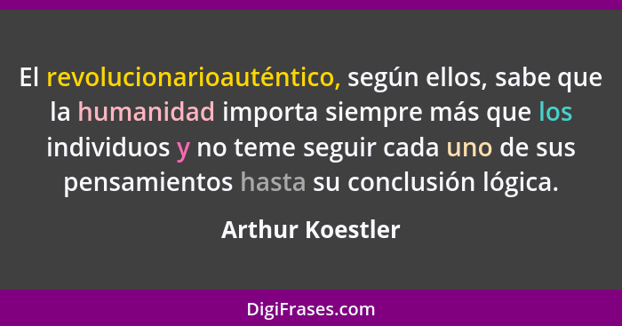 El revolucionarioauténtico, según ellos, sabe que la humanidad importa siempre más que los individuos y no teme seguir cada uno de s... - Arthur Koestler