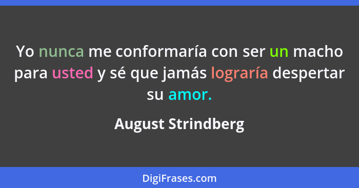 Yo nunca me conformaría con ser un macho para usted y sé que jamás lograría despertar su amor.... - August Strindberg