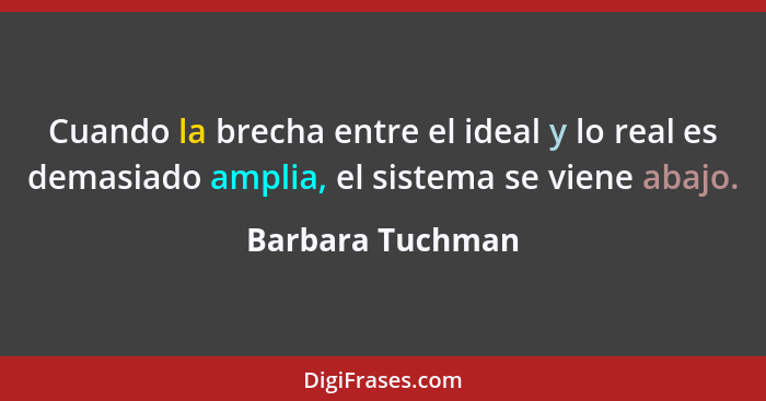 Cuando la brecha entre el ideal y lo real es demasiado amplia, el sistema se viene abajo.... - Barbara Tuchman