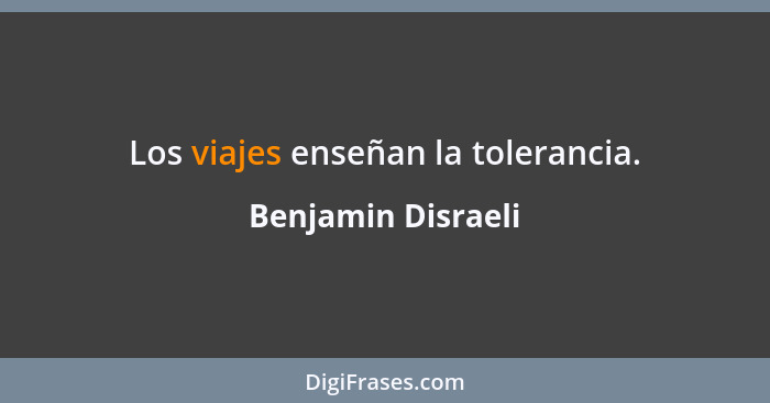 Los viajes enseñan la tolerancia.... - Benjamin Disraeli