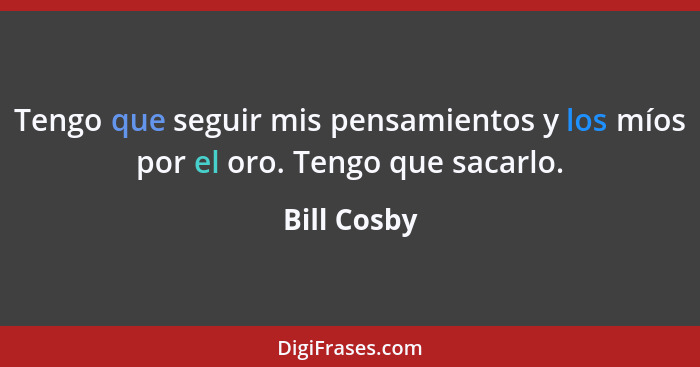 Tengo que seguir mis pensamientos y los míos por el oro. Tengo que sacarlo.... - Bill Cosby