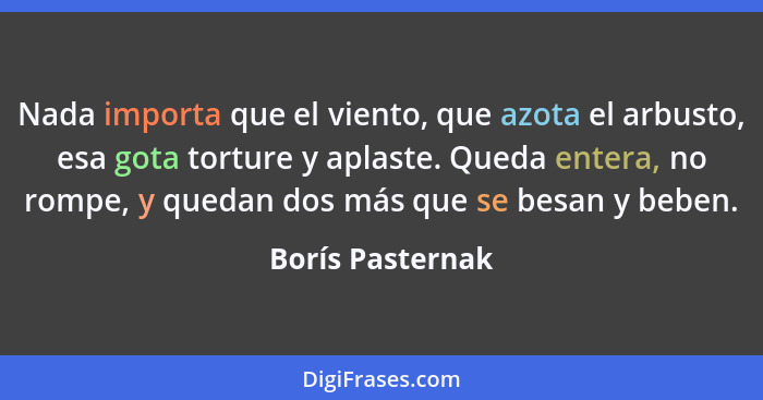 Nada importa que el viento, que azota el arbusto, esa gota torture y aplaste. Queda entera, no rompe, y quedan dos más que se besan... - Borís Pasternak