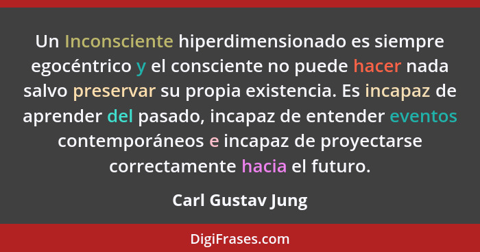 Un Inconsciente hiperdimensionado es siempre egocéntrico y el consciente no puede hacer nada salvo preservar su propia existencia.... - Carl Gustav Jung