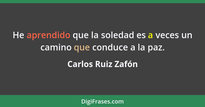 He aprendido que la soledad es a veces un camino que conduce a la paz.... - Carlos Ruiz Zafón