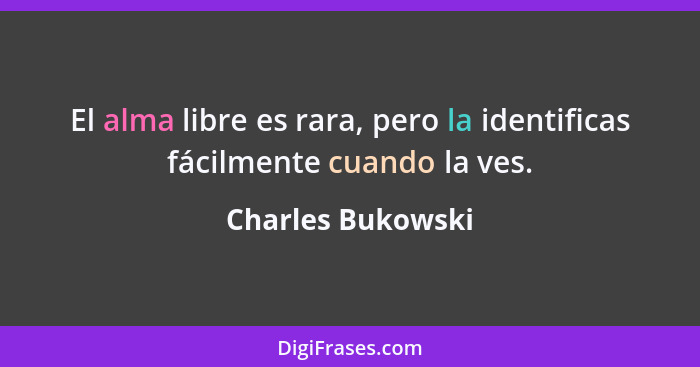 El alma libre es rara, pero la identificas fácilmente cuando la ves.... - Charles Bukowski