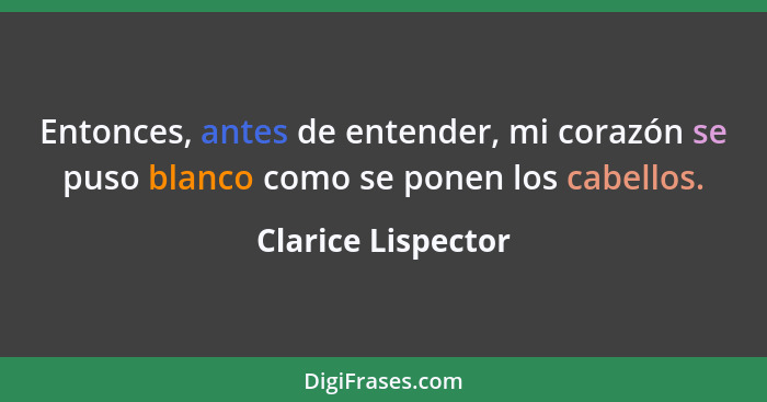 Entonces, antes de entender, mi corazón se puso blanco como se ponen los cabellos.... - Clarice Lispector