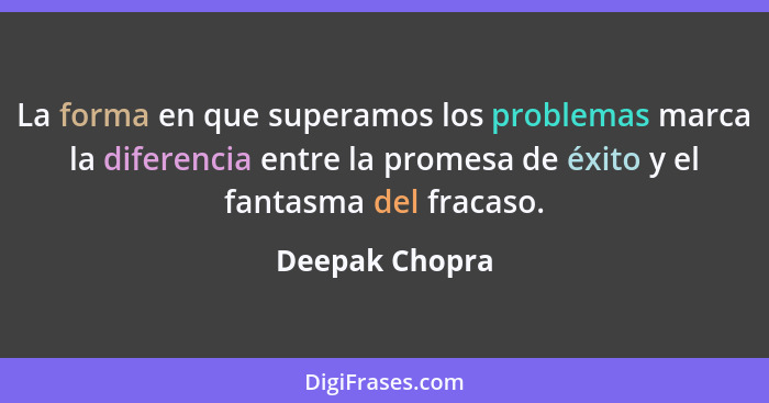La forma en que superamos los problemas marca la diferencia entre la promesa de éxito y el fantasma del fracaso.... - Deepak Chopra