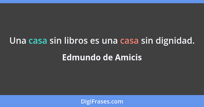 Una casa sin libros es una casa sin dignidad.... - Edmundo de Amicis