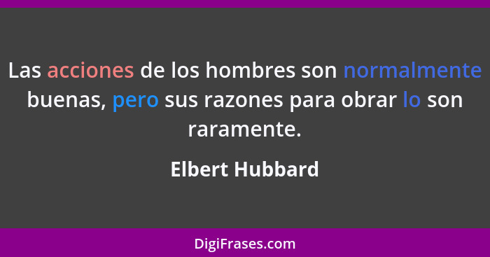 Las acciones de los hombres son normalmente buenas, pero sus razones para obrar lo son raramente.... - Elbert Hubbard