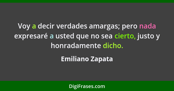 Voy a decir verdades amargas; pero nada expresaré a usted que no sea cierto, justo y honradamente dicho.... - Emiliano Zapata