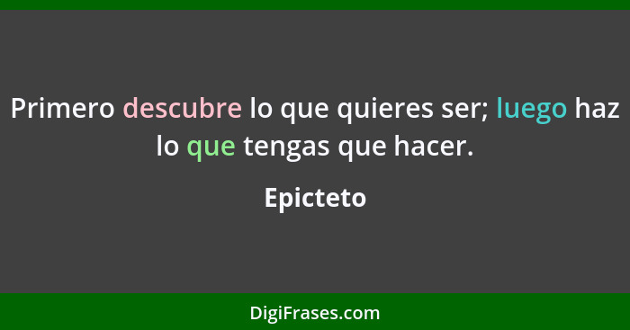 Primero descubre lo que quieres ser; luego haz lo que tengas que hacer.... - Epicteto