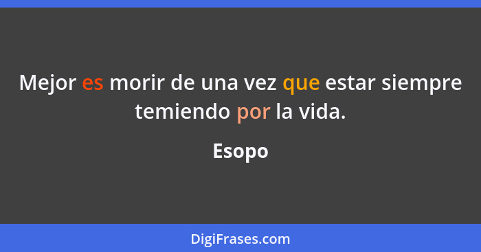 Mejor es morir de una vez que estar siempre temiendo por la vida.... - Esopo