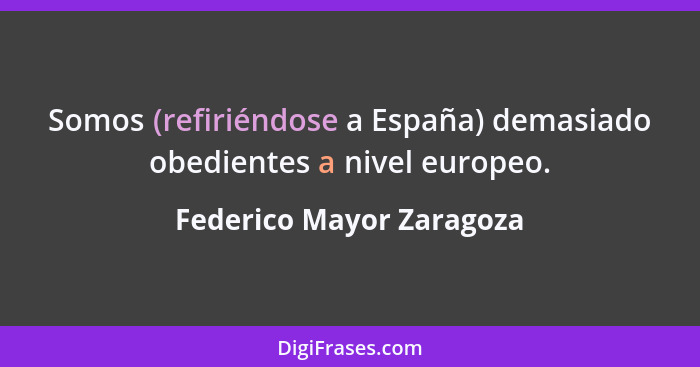 Somos (refiriéndose a España) demasiado obedientes a nivel europeo.... - Federico Mayor Zaragoza