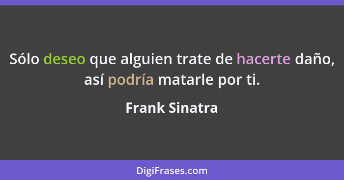 Sólo deseo que alguien trate de hacerte daño, así podría matarle por ti.... - Frank Sinatra