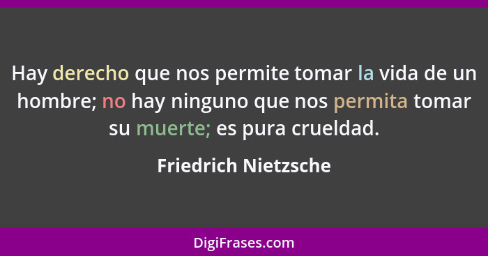 Hay derecho que nos permite tomar la vida de un hombre; no hay ninguno que nos permita tomar su muerte; es pura crueldad.... - Friedrich Nietzsche