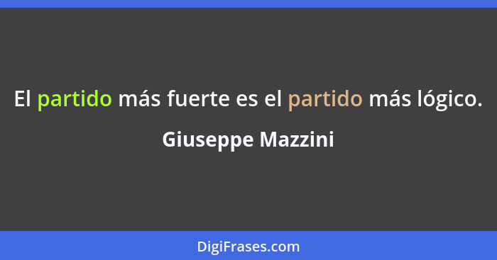 El partido más fuerte es el partido más lógico.... - Giuseppe Mazzini