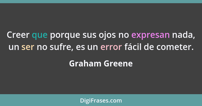 Creer que porque sus ojos no expresan nada, un ser no sufre, es un error fácil de cometer.... - Graham Greene