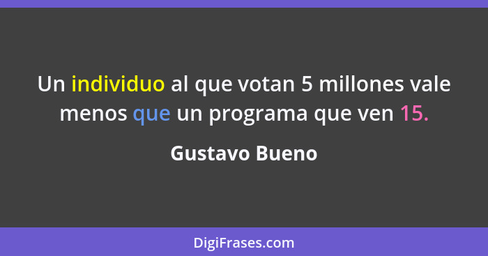 Un individuo al que votan 5 millones vale menos que un programa que ven 15.... - Gustavo Bueno