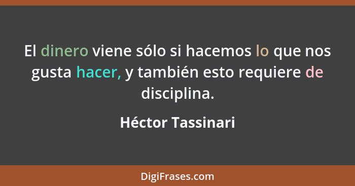 El dinero viene sólo si hacemos lo que nos gusta hacer, y también esto requiere de disciplina.... - Héctor Tassinari