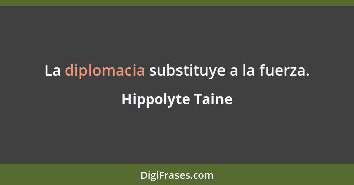 La diplomacia substituye a la fuerza.... - Hippolyte Taine