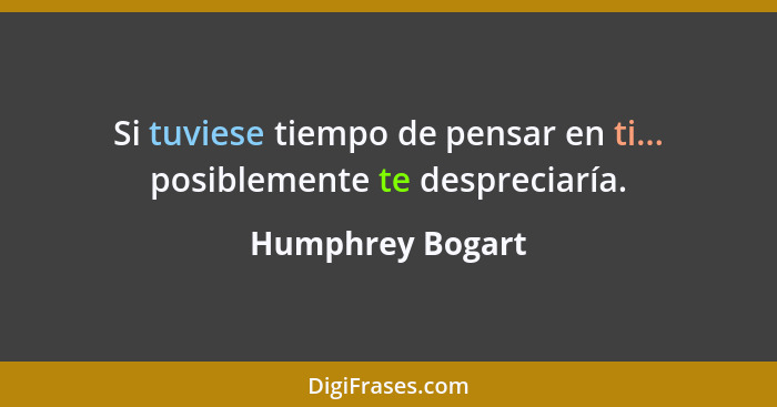 Si tuviese tiempo de pensar en ti... posiblemente te despreciaría.... - Humphrey Bogart