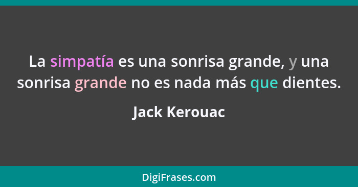 La simpatía es una sonrisa grande, y una sonrisa grande no es nada más que dientes.... - Jack Kerouac