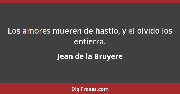 Los amores mueren de hastío, y el olvido los entierra.... - Jean de la Bruyere