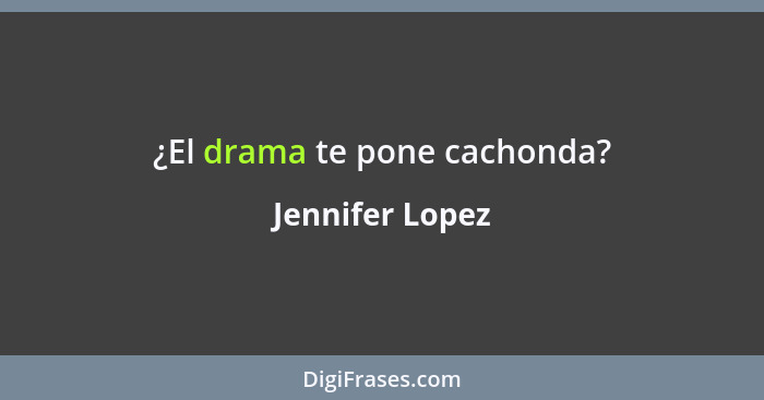 ¿El drama te pone cachonda?... - Jennifer Lopez