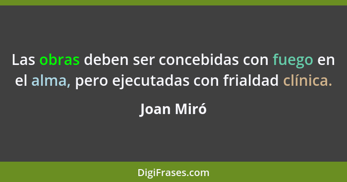 Las obras deben ser concebidas con fuego en el alma, pero ejecutadas con frialdad clínica.... - Joan Miró