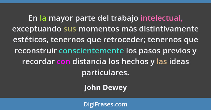 En la mayor parte del trabajo intelectual, exceptuando sus momentos más distintivamente estéticos, tenernos que retroceder; tenernos que... - John Dewey
