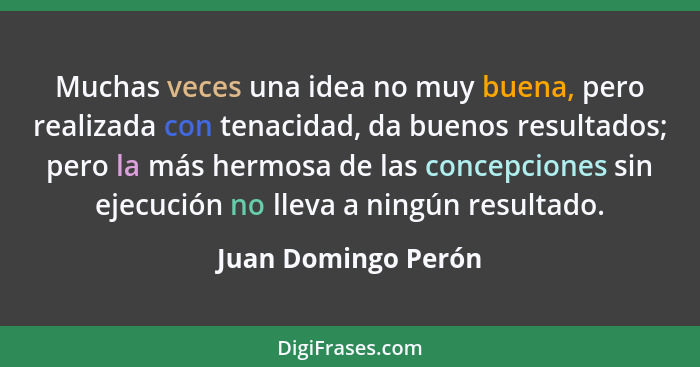 Muchas veces una idea no muy buena, pero realizada con tenacidad, da buenos resultados; pero la más hermosa de las concepciones s... - Juan Domingo Perón